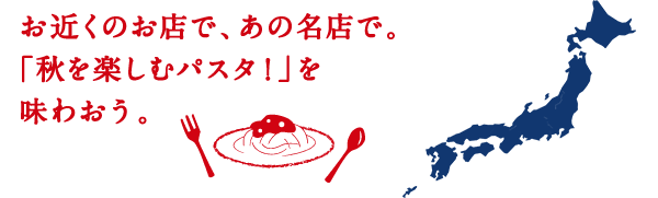 お近くのお店で、あの名店で。「秋を楽しむパスタ！」を味わおう。