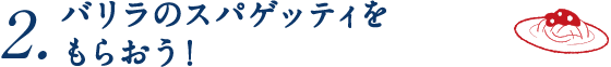 2.バリラの スパゲッティを もらおう！