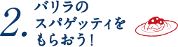 2.バリラの スパゲッティを もらおう！