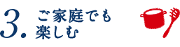 3.ご家庭でも楽しむ